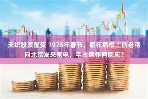 天织股票配资 1975年春节，躺在病榻上的老蒋向北京发来密电，毛主席作何回应？