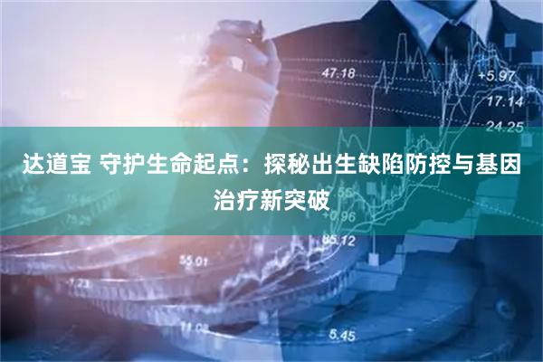 达道宝 守护生命起点：探秘出生缺陷防控与基因治疗新突破