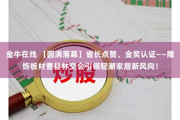 金牛在线 【圆满落幕】省长点赞、金奖认证——隆饰板材曹县林交会引领轻潮家居新风向！