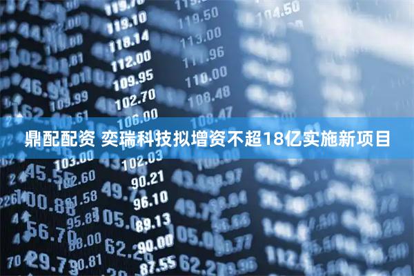 鼎配配资 奕瑞科技拟增资不超18亿实施新项目