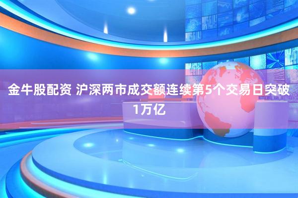 金牛股配资 沪深两市成交额连续第5个交易日突破1万亿