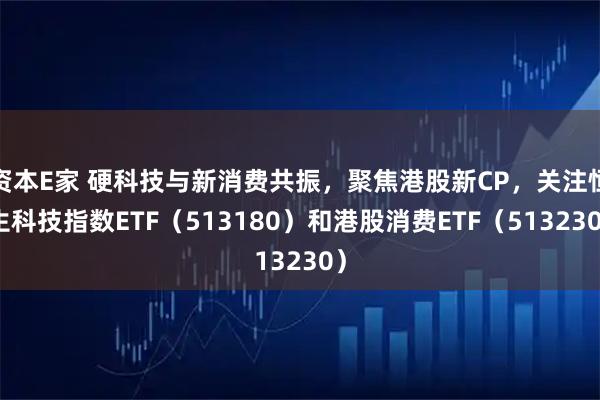 资本E家 硬科技与新消费共振，聚焦港股新CP，关注恒生科技指数ETF（513180）和港股消费ETF（513230）