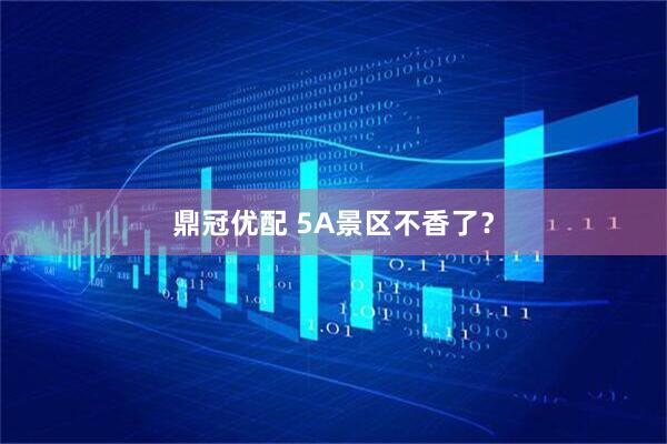 鼎冠优配 5A景区不香了？