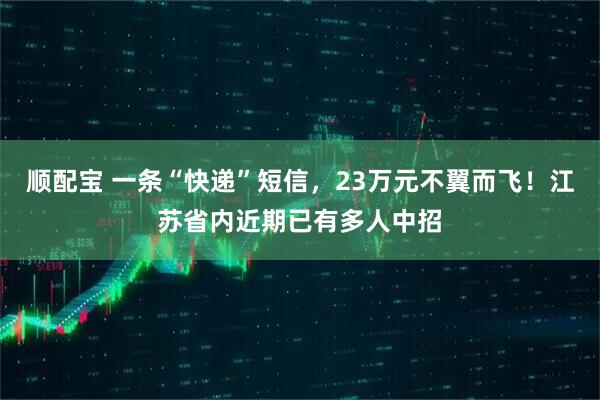 顺配宝 一条“快递”短信，23万元不翼而飞！江苏省内近期已有多人中招