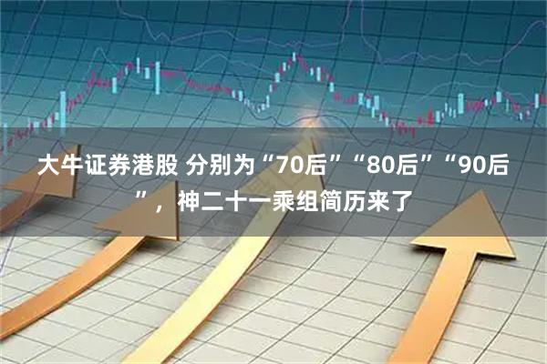 大牛证券港股 分别为“70后”“80后”“90后”，神二十一乘组简历来了