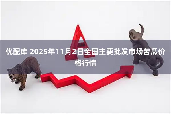 优配库 2025年11月2日全国主要批发市场苦瓜价格行情