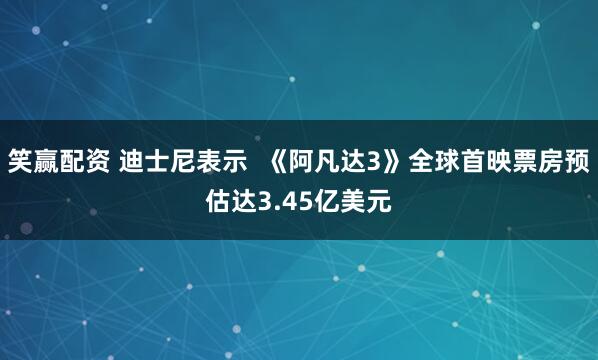 笑赢配资 迪士尼表示  《阿凡达3》全球首映票房预估达3.45亿美元