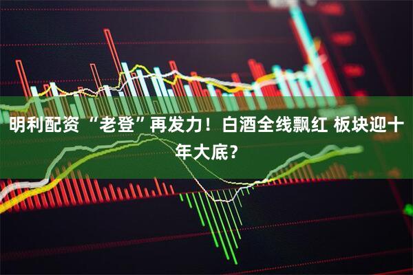 明利配资 “老登”再发力！白酒全线飘红 板块迎十年大底？