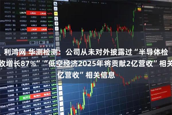 利鸿网 华测检测：公司从未对外披露过“半导体检测营收增长87%”“低空经济2025年将贡献2亿营收”相关信息