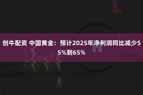 创牛配资 中国黄金：预计2025年净利润同比减少55%到65%