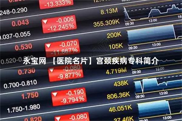 永宝网 【医院名片】宫颈疾病专科简介