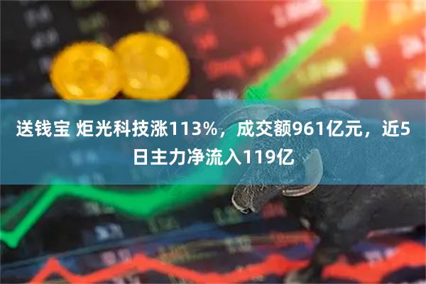 送钱宝 炬光科技涨113%，成交额961亿元，近5日主力净流入119亿