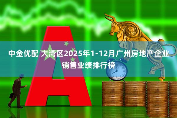 中金优配 大湾区2025年1-12月广州房地产企业销售业绩排行榜