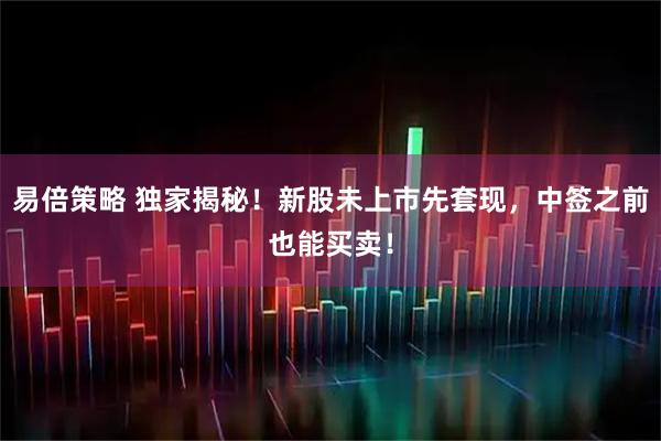 易倍策略 独家揭秘！新股未上市先套现，中签之前也能买卖！