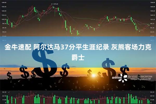金牛速配 阿尔达马37分平生涯纪录 灰熊客场力克爵士