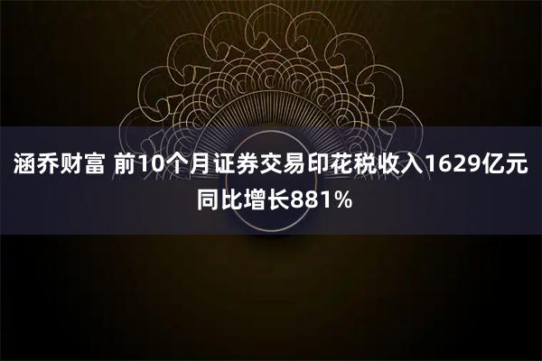 涵乔财富 前10个月证券交易印花税收入1629亿元 同比增长881%
