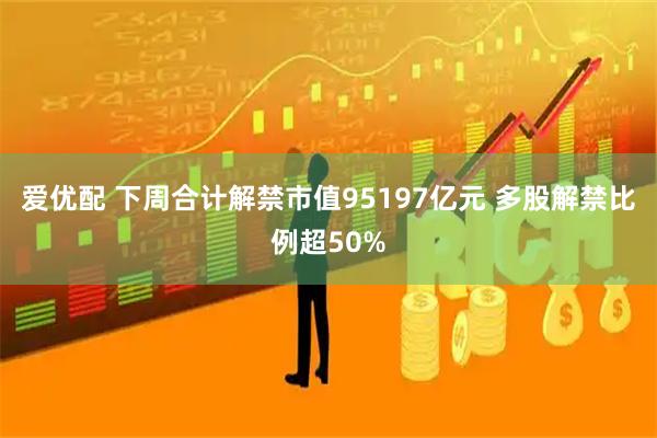 爱优配 下周合计解禁市值95197亿元 多股解禁比例超50%