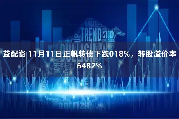 益配资 11月11日正帆转债下跌018%，转股溢价率6482%
