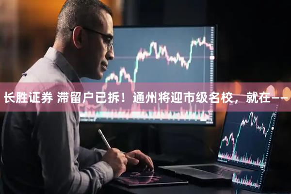 长胜证券 滞留户已拆！通州将迎市级名校，就在——