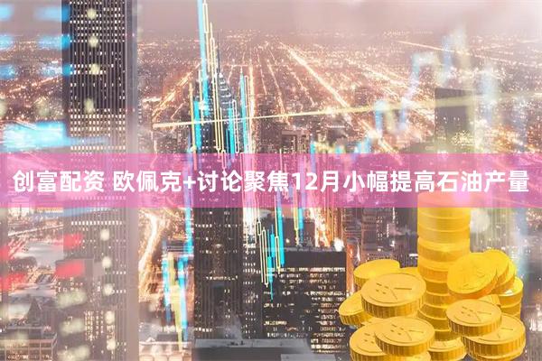 创富配资 欧佩克+讨论聚焦12月小幅提高石油产量