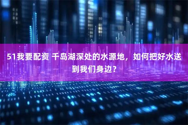 51我要配资 千岛湖深处的水源地，如何把好水送到我们身边？