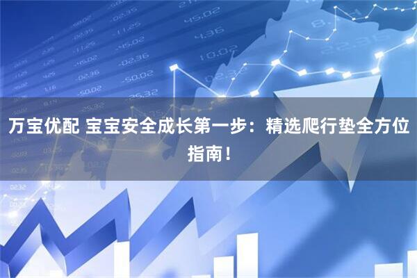 万宝优配 宝宝安全成长第一步：精选爬行垫全方位指南！