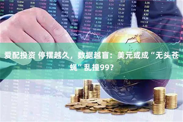 爱配投资 停摆越久，数据越盲：美元或成“无头苍蝇”乱撞99？