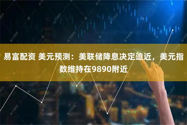 易富配资 美元预测：美联储降息决定迫近，美元指数维持在9890附近