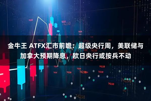 金牛王 ATFX汇市前瞻：超级央行周，美联储与加拿大预期降息，欧日央行或按兵不动
