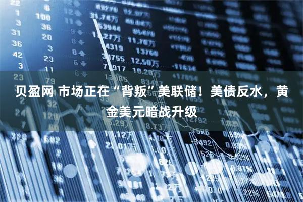 贝盈网 市场正在“背叛”美联储！美债反水，黄金美元暗战升级