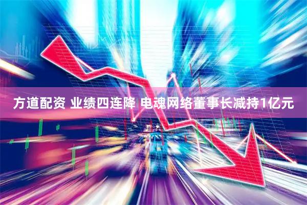 方道配资 业绩四连降 电魂网络董事长减持1亿元