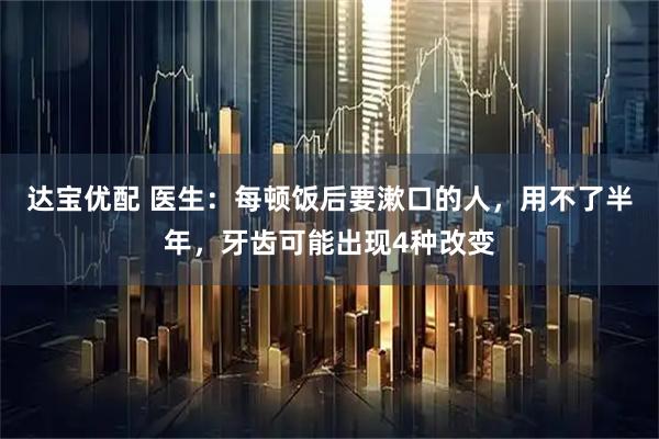 达宝优配 医生：每顿饭后要漱口的人，用不了半年，牙齿可能出现4种改变